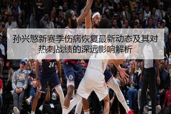 孙兴慜新赛季伤病恢复最新动态及其对热刺战绩的深远影响解析